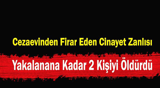 Cezaevinden Firar Eden Cinayet Zanlısı Yakalanana Kadar 2 Kişiyi Öldürdü