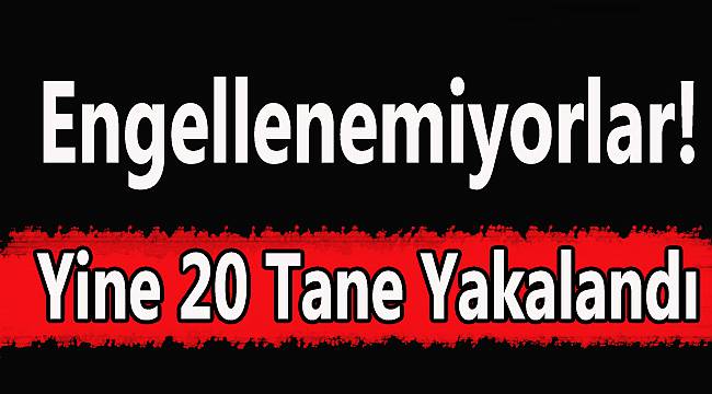 Engellenemiyorlar! Yine 20 Tane Yakalandı