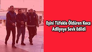 Eşini Tüfekle Öldüren Zanlı Adliyeye Sevk Edildi