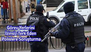 Görev Yerlerini İzinsiz Terk Eden Polislere Soruşturma