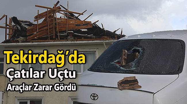 Tekirdağ'da Çatılar Uçtu, Araçlar Zarar Gördü