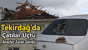 Tekirdağ'da Çatılar Uçtu, Araçlar Zarar Gördü