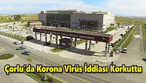 Çorlu’da Korona Virüs İddiası Korkuttu