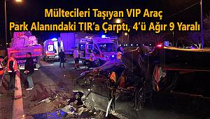 Mültecileri Taşıyan VIP Araç Park Alanındaki TIR’a Çarptı, 4’ü Ağır 9 Yaralı