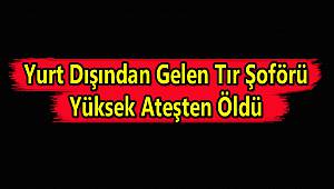 Yurt Dışından Gelen Tır Şoförü Yüksek Ateşten Edirne'de Öldü