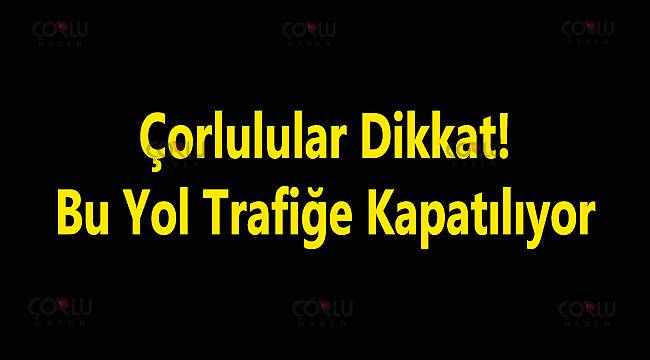 Çorlulular Dikkat! Bu Yol Trafiğe Kapatılıyor