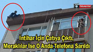 İntihar İçin Çatıya Çıktı, Meraklılar İse O Anda Telefona Sarıldı