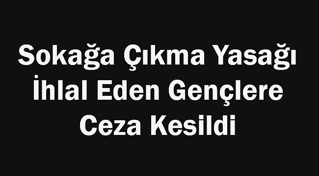 Sokağa Çıkma Yasağı  İhlal Eden Gençlere Ceza Kesildi