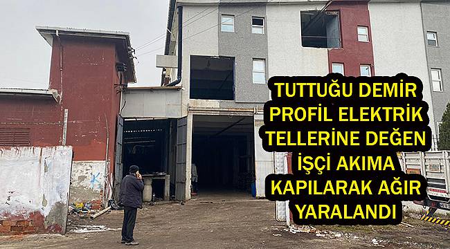 Tuttuğu Demir Profil Elektrik Tellerine Değen İşçi Akıma Kapılarak Ağır Yaralandı