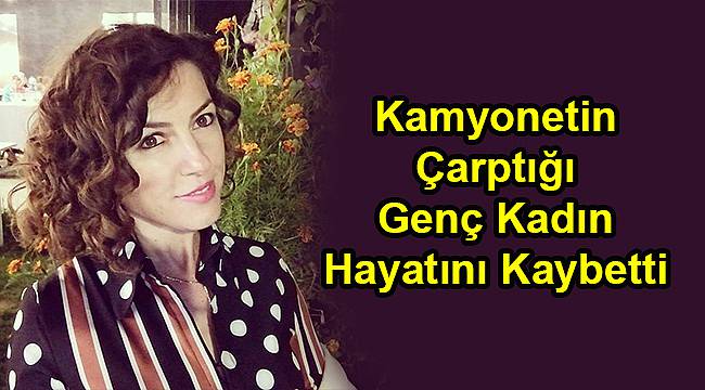 Kamyonetin Çarptığı Genç Kadın Hayatını Kaybetti