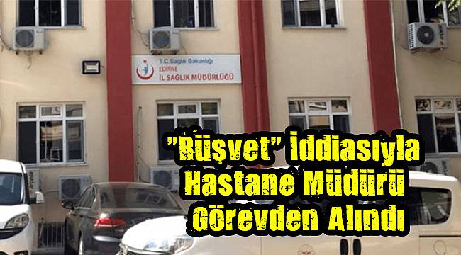 "Rüşvet" İddiasıyla Hastane Müdürü Görevden Alındı