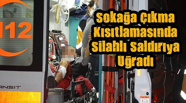 Sokağa Çıkma Kısıtlamasında Silahlı Saldırıya Uğradı