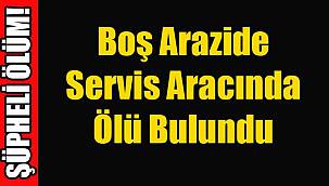 Boş Arazide Servis Aracında Ölü Bulundu