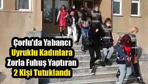 Çorlu'da Yabancı Uyruklu Kadınlara Zorla Fuhuş Yaptıran 2 Kişi Tutuklandı