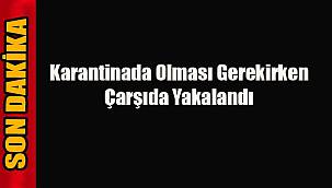 Karantinada Olması Gerekirken Çarşıda Yakalandı