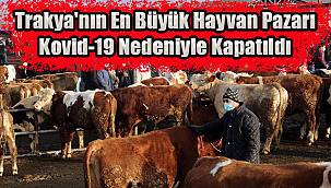 Trakya'nın En Büyük Hayvan Pazarı Kovid-19 Nedeniyle Kapatıldı