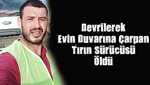 Devrilerek Evin Duvarına Çarpan Tırın Sürücüsü Öldü