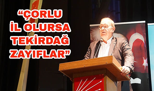 "ÇORLU İL OLURSA, TEKİRDAĞ ZAYIFLAR!"